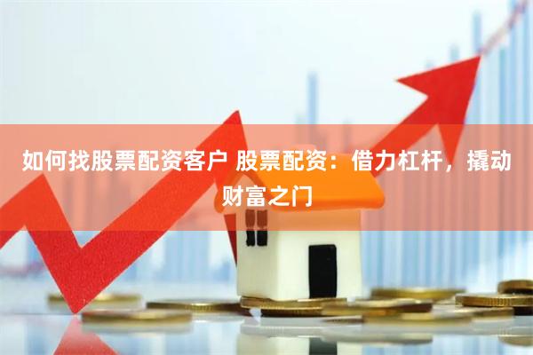 如何找股票配资客户 股票配资：借力杠杆，撬动财富之门