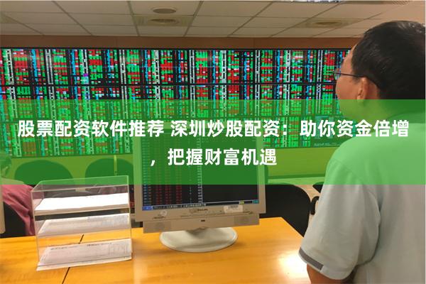 股票配资软件推荐 深圳炒股配资：助你资金倍增，把握财富机遇