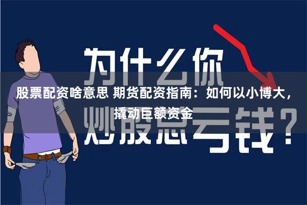 股票配资啥意思 期货配资指南：如何以小博大，撬动巨额资金