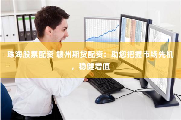 珠海股票配资 赣州期货配资：助您把握市场先机，稳健增值