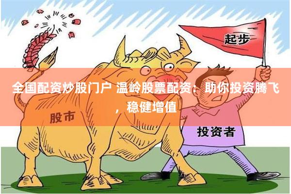 全国配资炒股门户 温岭股票配资：助你投资腾飞，稳健增值