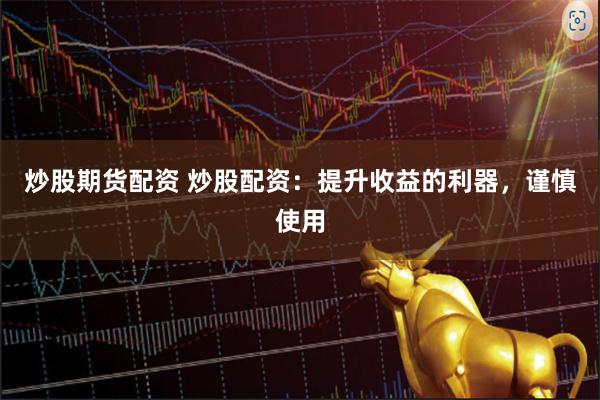 炒股期货配资 炒股配资：提升收益的利器，谨慎使用