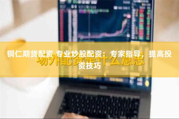铜仁期货配资 专业炒股配资：专家指导，提高投资技巧