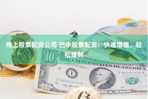 线上股票配资公司 巴中股票配资：快速增值，轻松理财