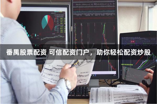 番禺股票配资 可信配资门户，助你轻松配资炒股