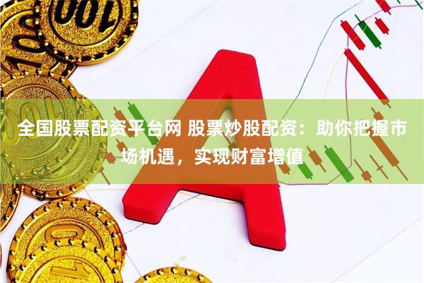 全国股票配资平台网 股票炒股配资：助你把握市场机遇，实现财富增值