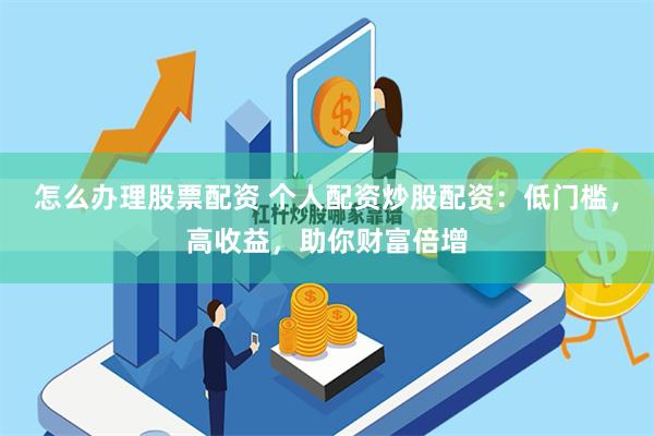 怎么办理股票配资 个人配资炒股配资：低门槛，高收益，助你财富倍增