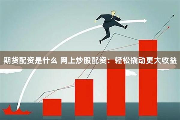 期货配资是什么 网上炒股配资：轻松撬动更大收益