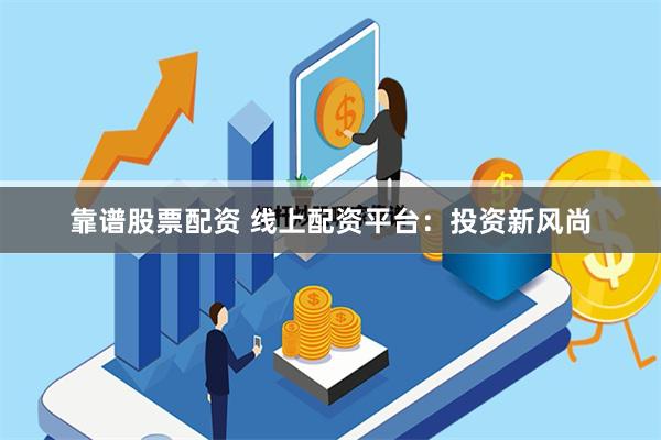 靠谱股票配资 线上配资平台：投资新风尚
