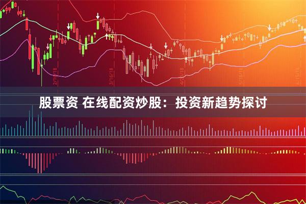 股票资 在线配资炒股：投资新趋势探讨