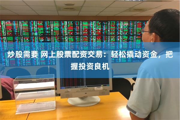 炒股需要 网上股票配资交易：轻松撬动资金，把握投资良机
