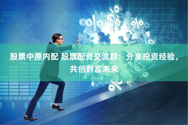 股票中原内配 股票配资交流群：分享投资经验，共创财富未来