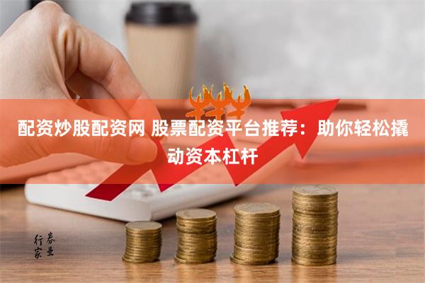 配资炒股配资网 股票配资平台推荐：助你轻松撬动资本杠杆