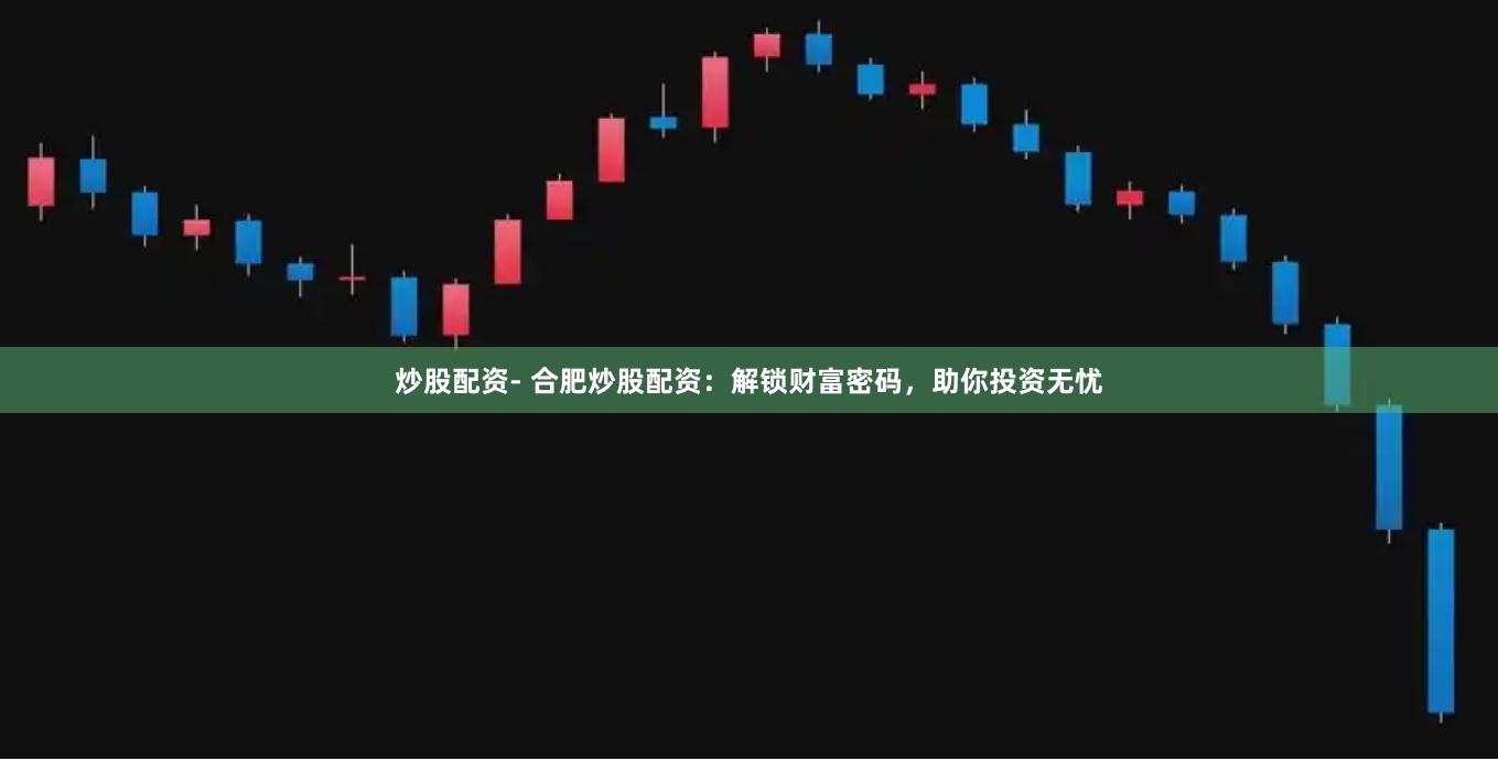 炒股配资- 合肥炒股配资：解锁财富密码，助你投资无忧