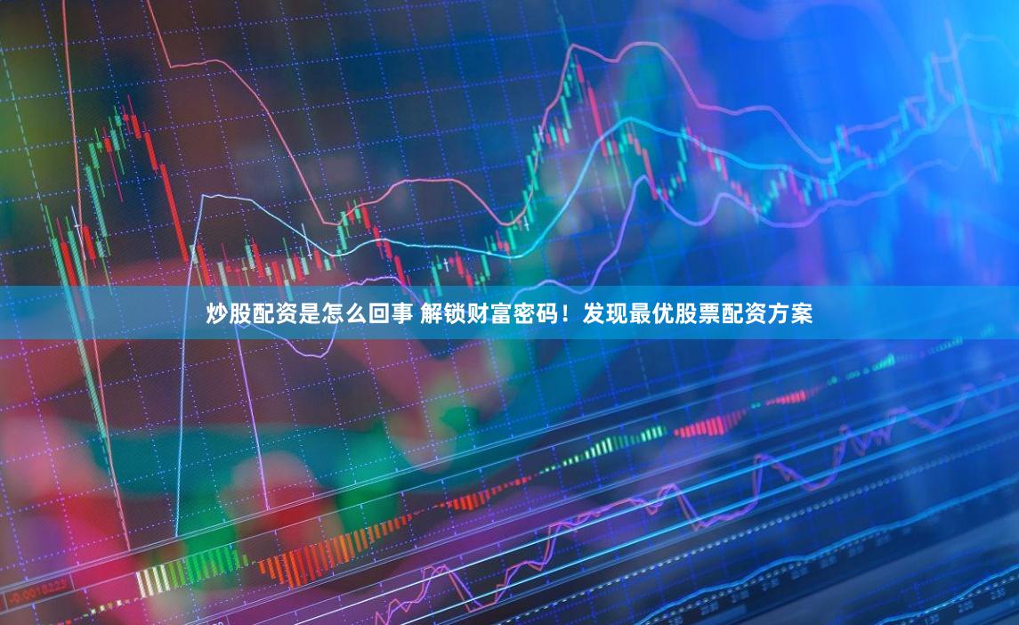 炒股配资是怎么回事 解锁财富密码！发现最优股票配资方案