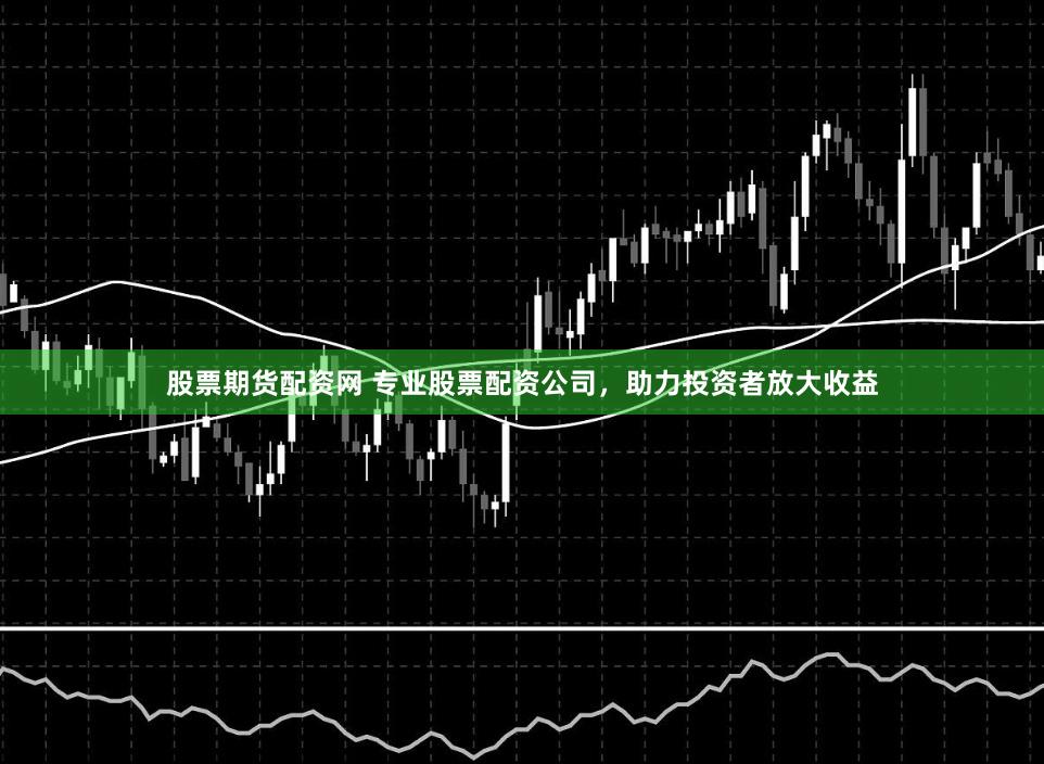 股票期货配资网 专业股票配资公司，助力投资者放大收益
