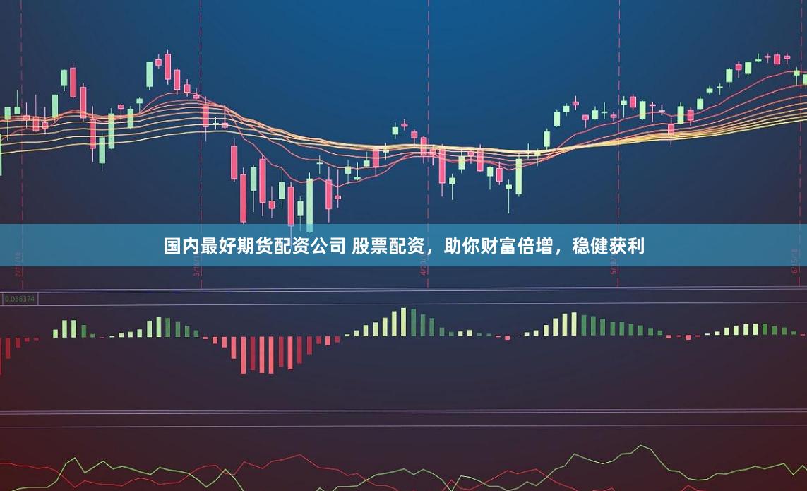 国内最好期货配资公司 股票配资，助你财富倍增，稳健获利