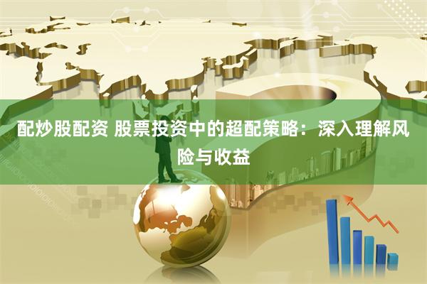 配炒股配资 股票投资中的超配策略：深入理解风险与收益