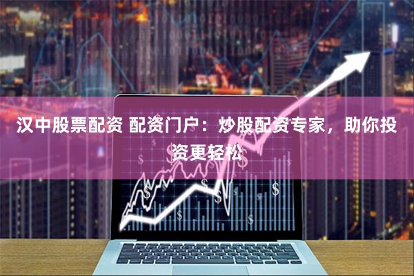 汉中股票配资 配资门户：炒股配资专家，助你投资更轻松