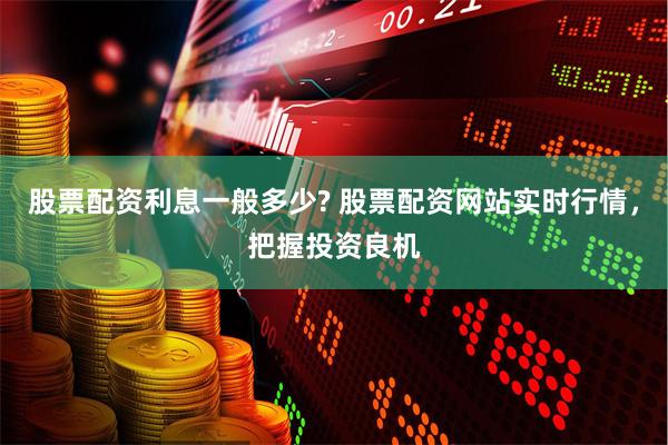 股票配资利息一般多少? 股票配资网站实时行情，把握投资良机