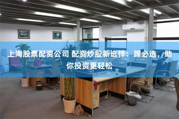 上海股票配资公司 配资炒股新选择：蹿必选，助你投资更轻松