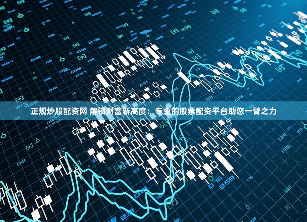正规炒股配资网 解锁财富新高度：专业的股票配资平台助您一臂之力