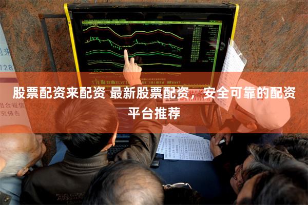 股票配资来配资 最新股票配资，安全可靠的配资平台推荐