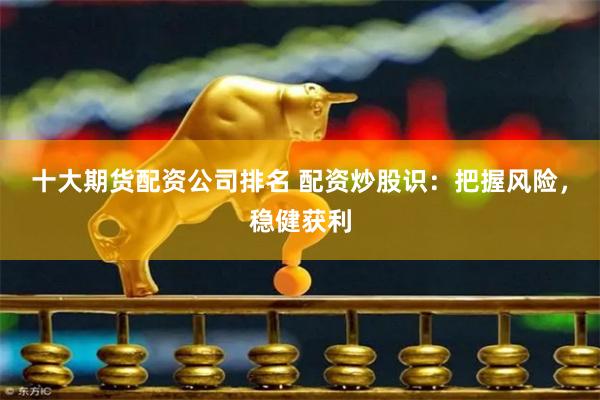 十大期货配资公司排名 配资炒股识：把握风险，稳健获利