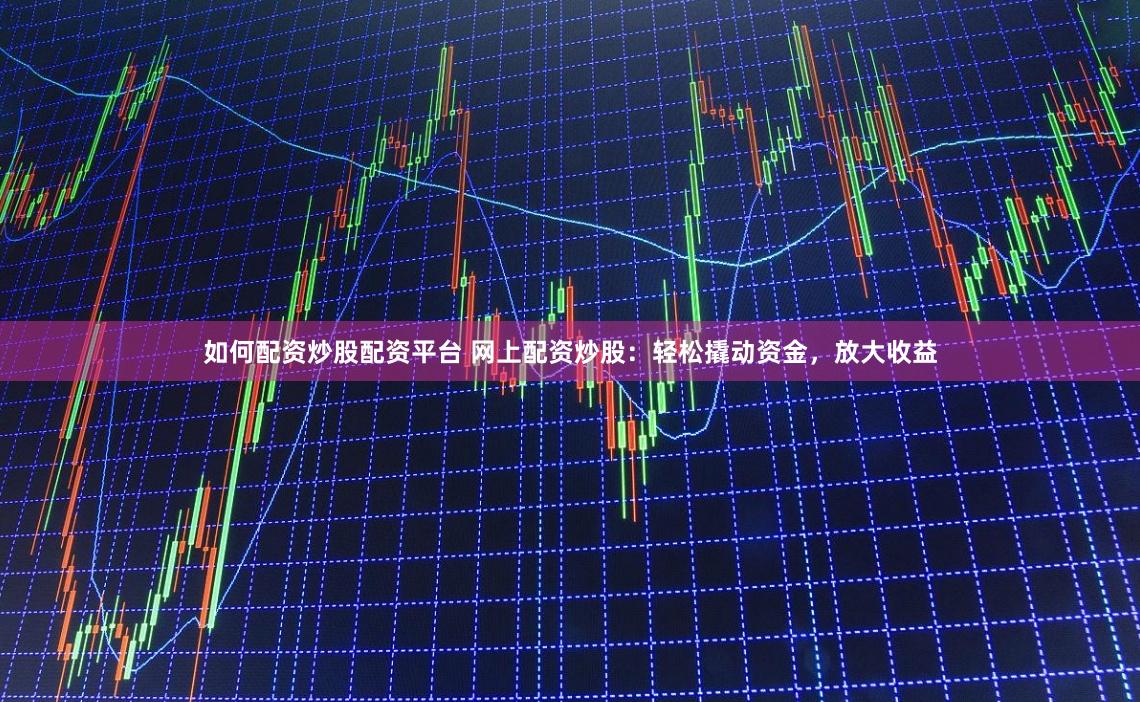 如何配资炒股配资平台 网上配资炒股：轻松撬动资金，放大收益