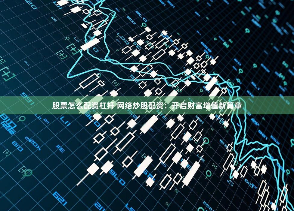 股票怎么配资杠杆 网络炒股配资：开启财富增值新篇章