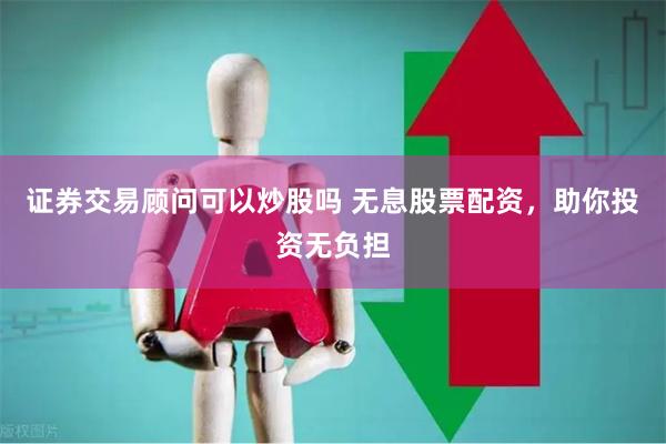 证券交易顾问可以炒股吗 无息股票配资,助你投资无负担