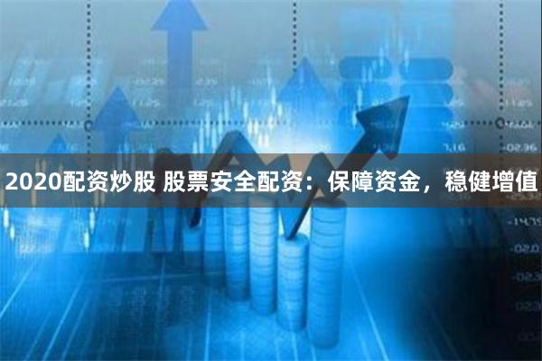 2020配资炒股 股票安全配资：保障资金，稳健增值