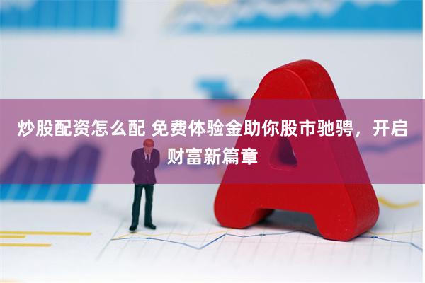 炒股配资怎么配 免费体验金助你股市驰骋，开启财富新篇章