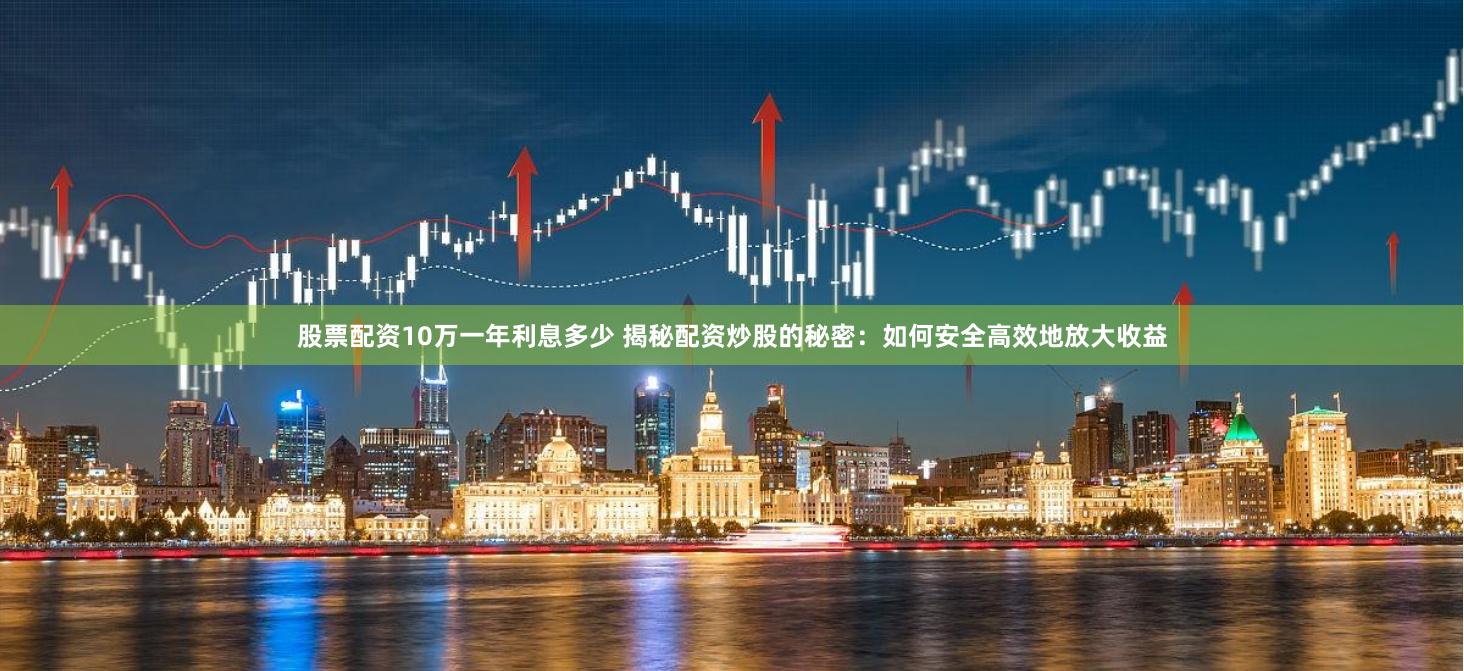 股票配资10万一年利息多少 揭秘配资炒股的秘密：如何安全高效地放大收益