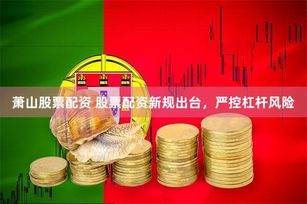 萧山股票配资 股票配资新规出台，严控杠杆风险