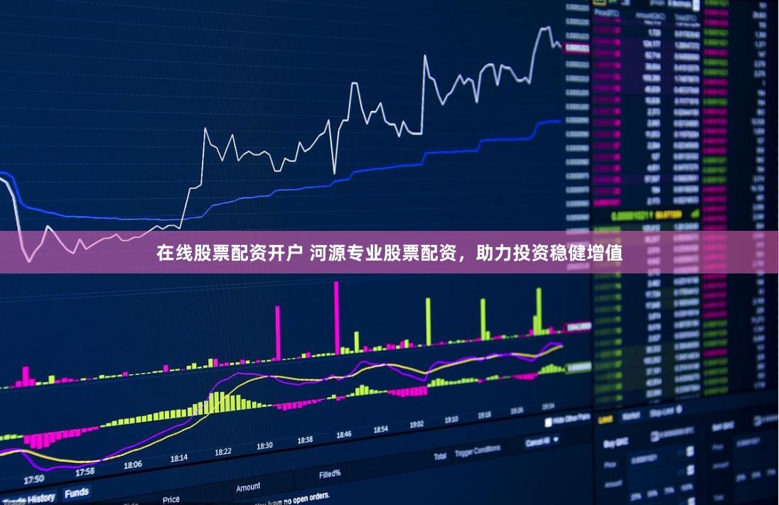 在线股票配资开户 河源专业股票配资，助力投资稳健增值