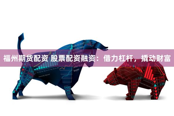 福州期货配资 股票配资融资：借力杠杆，撬动财富