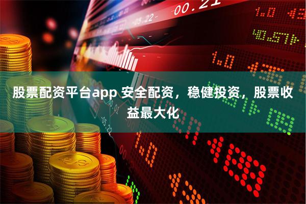 股票配资平台app 安全配资，稳健投资，股票收益最大化