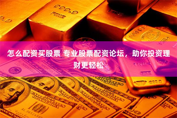 怎么配资买股票 专业股票配资论坛，助你投资理财更轻松