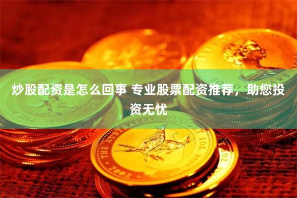 炒股配资是怎么回事 专业股票配资推荐，助您投资无忧