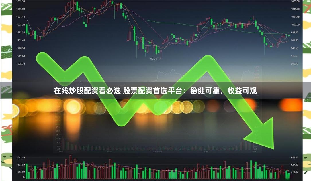 在线炒股配资看必选 股票配资首选平台：稳健可靠，收益可观