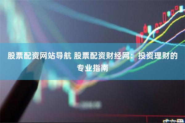 股票配资网站导航 股票配资财经网：投资理财的专业指南