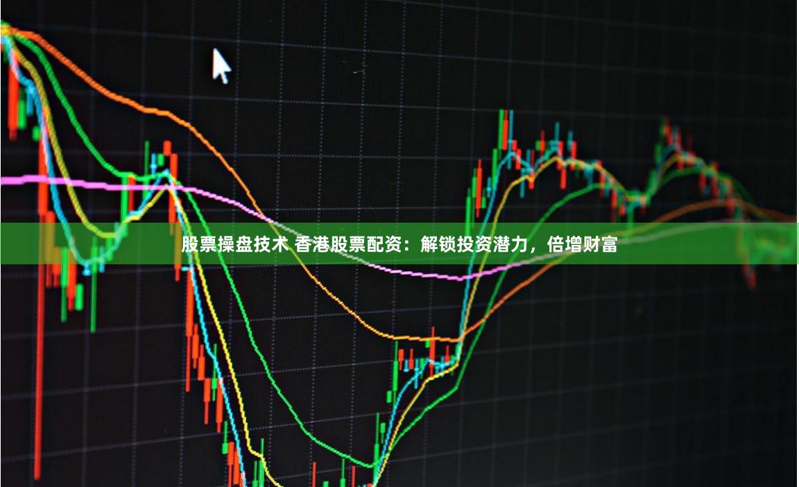 股票操盘技术 香港股票配资：解锁投资潜力，倍增财富