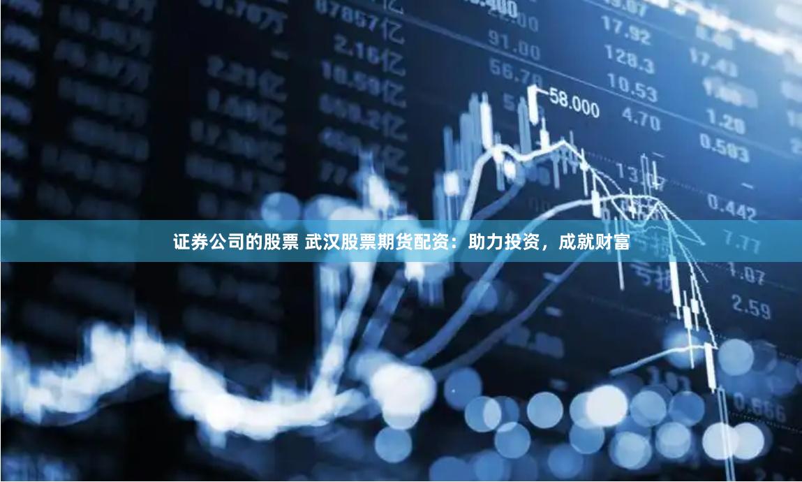证券公司的股票 武汉股票期货配资：助力投资，成就财富