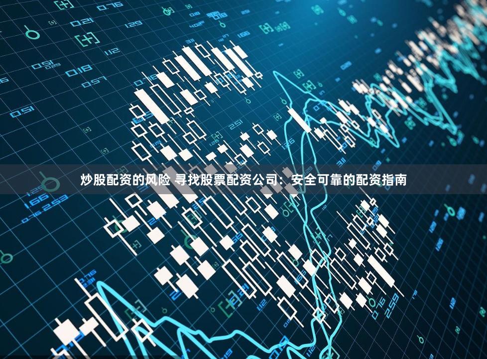 炒股配资的风险 寻找股票配资公司：安全可靠的配资指南