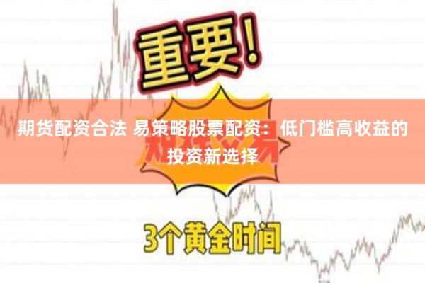期货配资合法 易策略股票配资：低门槛高收益的投资新选择