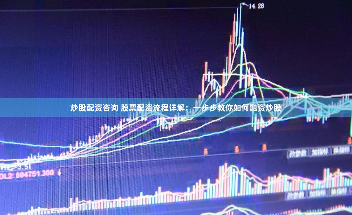 炒股配资咨询 股票配资流程详解：一步步教你如何融资炒股