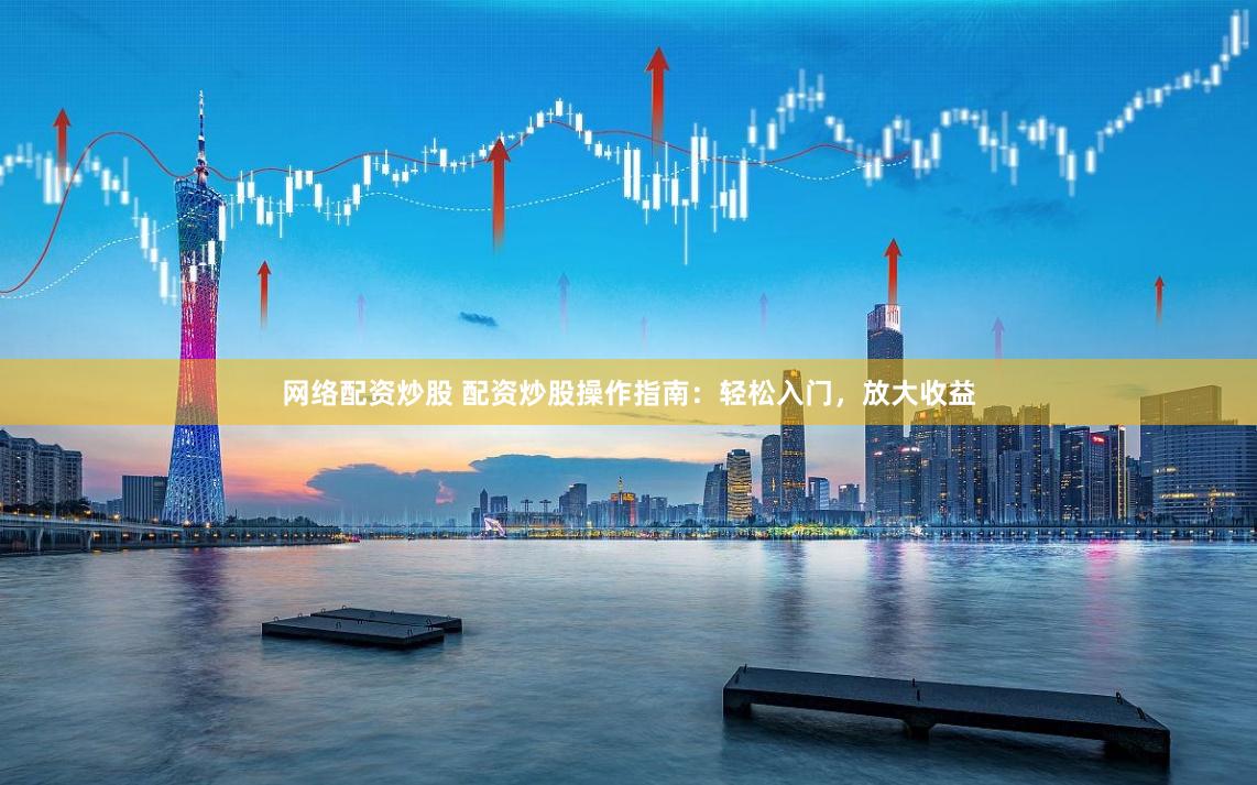 网络配资炒股 配资炒股操作指南：轻松入门，放大收益