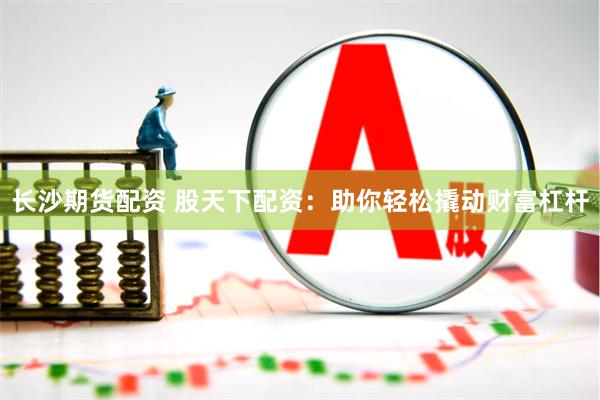长沙期货配资 股天下配资：助你轻松撬动财富杠杆