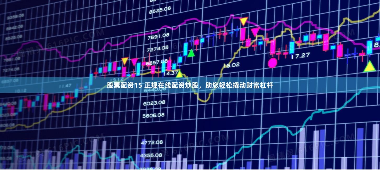 股票配资15 正规在线配资炒股，助您轻松撬动财富杠杆